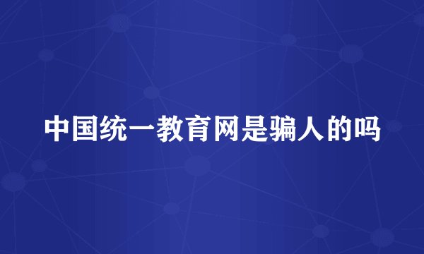 中国统一教育网是骗人的吗