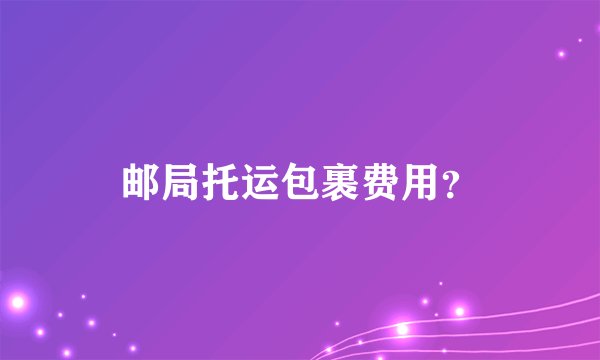 邮局托运包裹费用？