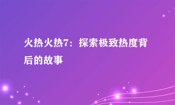 火热火热7：探索极致热度背后的故事