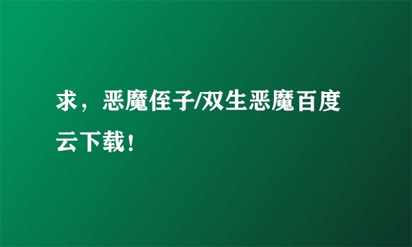 求，恶魔侄子/双生恶魔百度云下载！