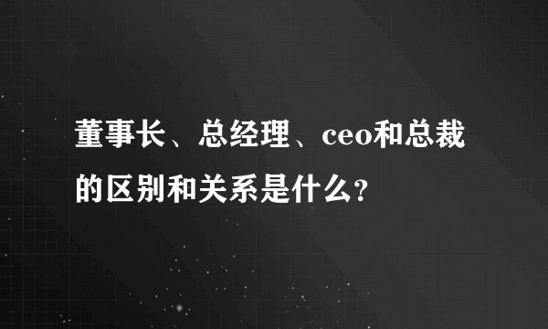 董事长、总经理、ceo和总裁的区别和关系是什么？