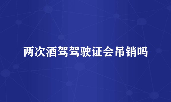 两次酒驾驾驶证会吊销吗