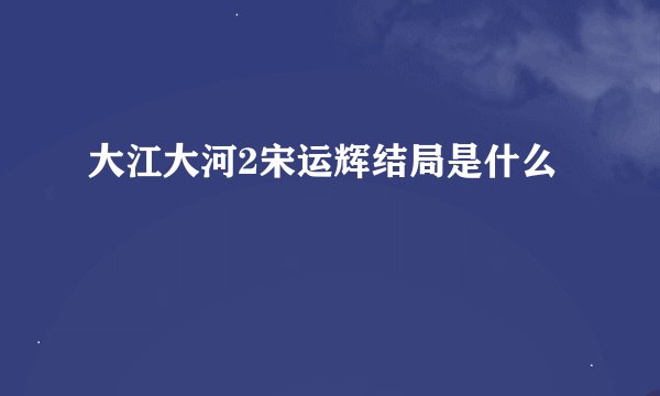 大江大河2宋运辉结局是什么