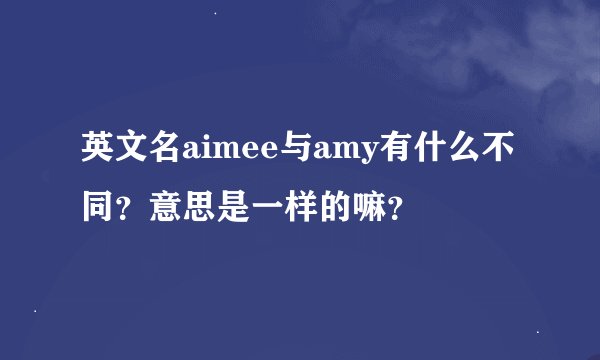 英文名aimee与amy有什么不同？意思是一样的嘛？
