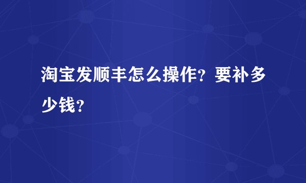 淘宝发顺丰怎么操作？要补多少钱？