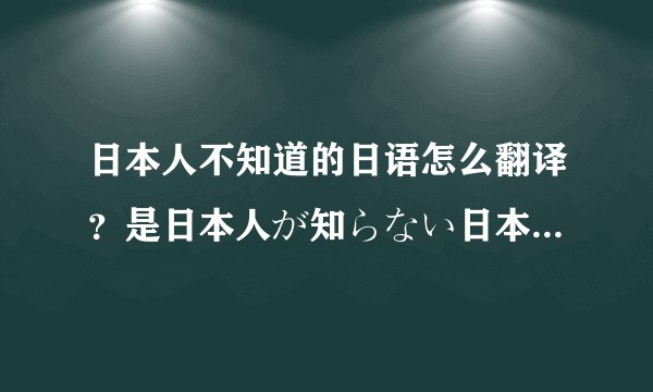 日本人不知道的日语怎么翻译？是日本人が知らない日本语还是日本人の知らない日本语。