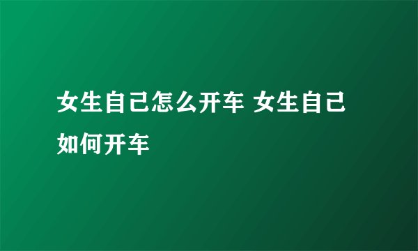 女生自己怎么开车 女生自己如何开车