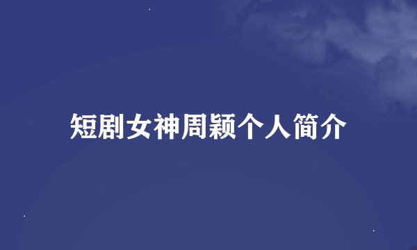 短剧女神周颖个人简介