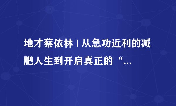 地才蔡依林 | 从急功近利的减肥人生到开启真正的“养瘦”，努力简直是她的人生惯性