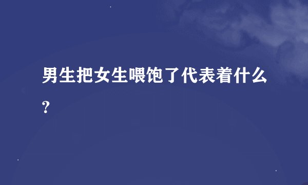 男生把女生喂饱了代表着什么？