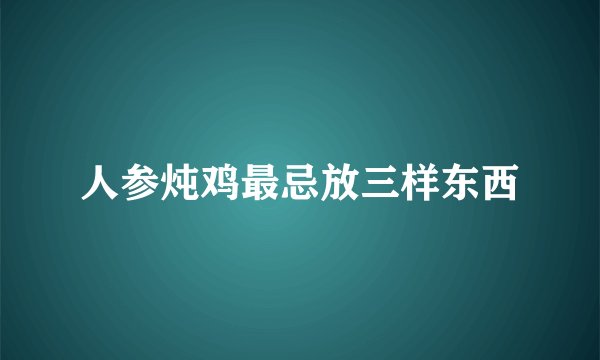 人参炖鸡最忌放三样东西