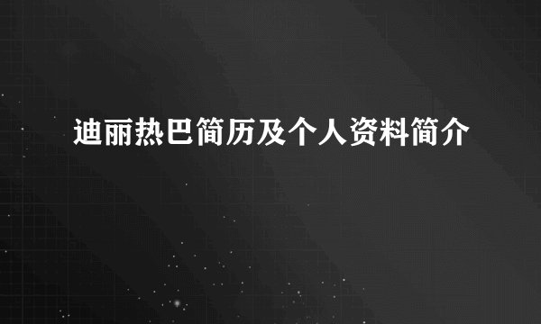 迪丽热巴简历及个人资料简介