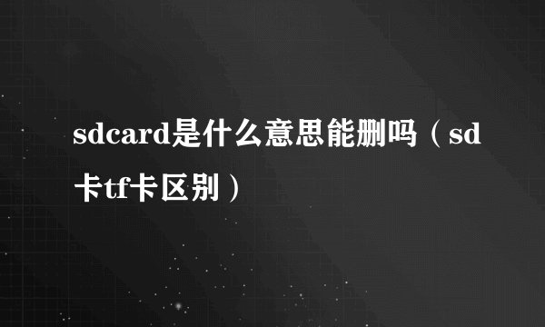 sdcard是什么意思能删吗（sd卡tf卡区别）