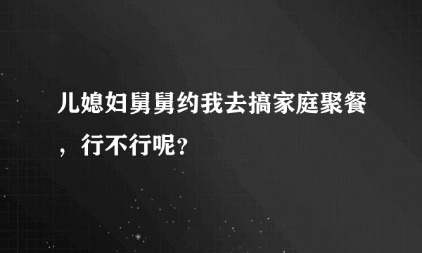 儿媳妇舅舅约我去搞家庭聚餐，行不行呢？