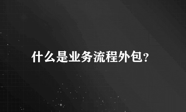 什么是业务流程外包？