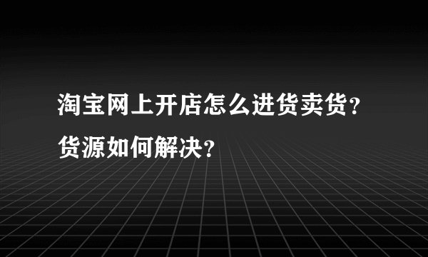 淘宝网上开店怎么进货卖货？货源如何解决？