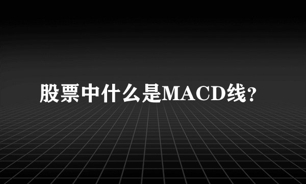 股票中什么是MACD线？