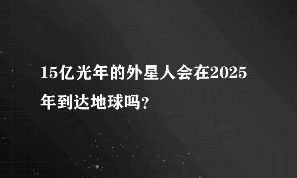 15亿光年的外星人会在2025年到达地球吗?