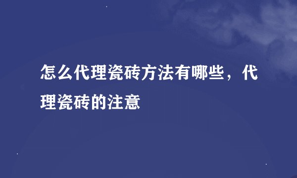 怎么代理瓷砖方法有哪些，代理瓷砖的注意