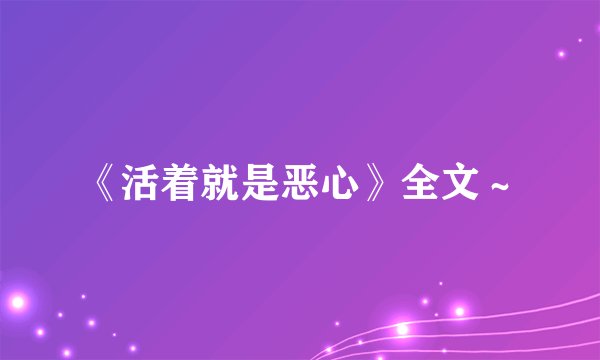 《活着就是恶心》全文～