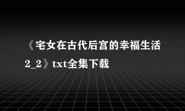 《宅女在古代后宫的幸福生活2_2》txt全集下载