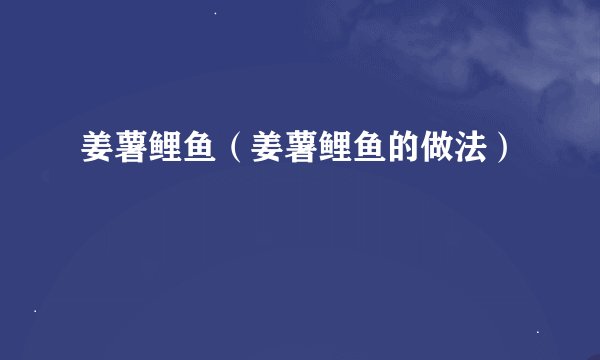 姜薯鲤鱼（姜薯鲤鱼的做法）