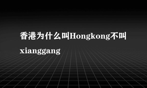 香港为什么叫Hongkong不叫xianggang