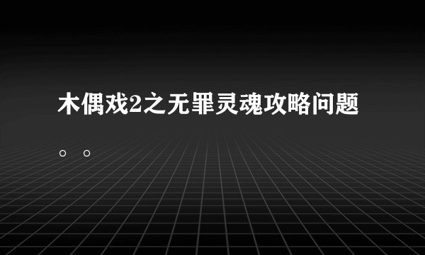 木偶戏2之无罪灵魂攻略问题。。