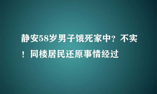 静安58岁男子饿死家中?不实!同楼居民还原事情经过