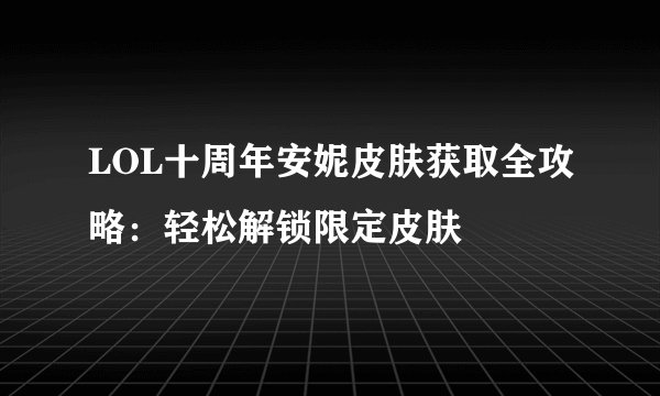 LOL十周年安妮皮肤获取全攻略:轻松解锁限定皮肤