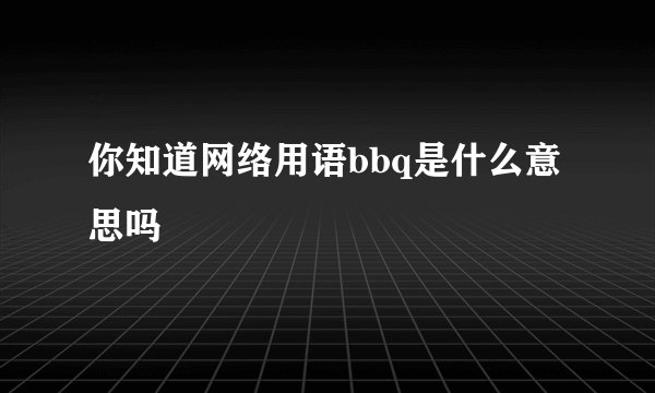 你知道网络用语bbq是什么意思吗
