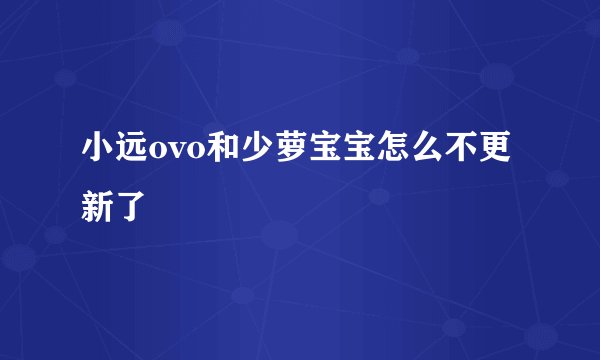 小远ovo和少萝宝宝怎么不更新了