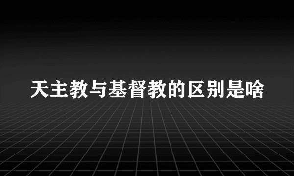 天主教与基督教的区别是啥