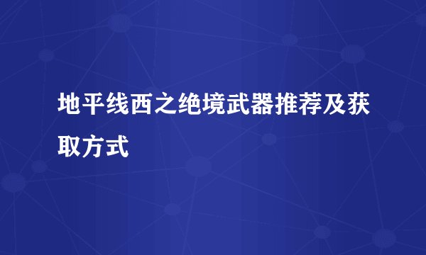 地平线西之绝境武器推荐及获取方式