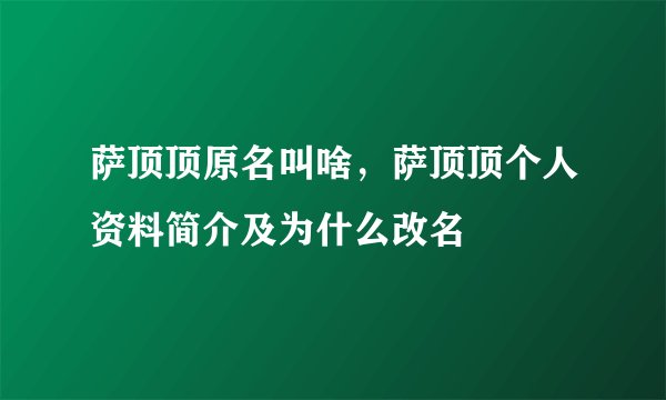 萨顶顶原名叫啥，萨顶顶个人资料简介及为什么改名