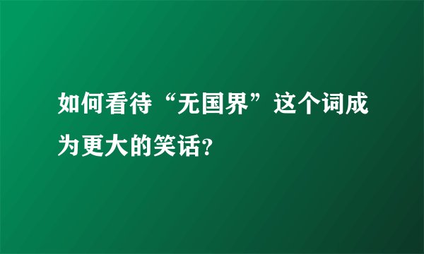 如何看待“无国界”这个词成为更大的笑话？