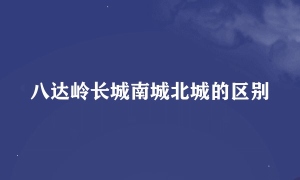 八达岭长城南城北城的区别