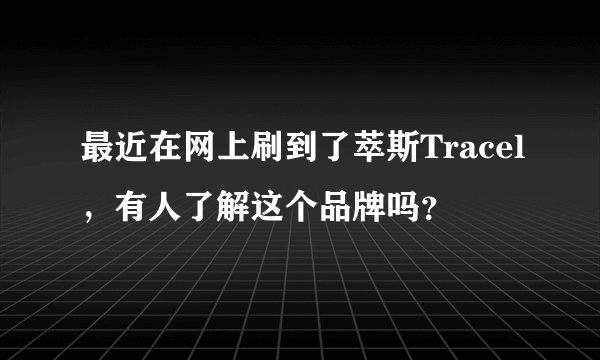 最近在网上刷到了萃斯Tracel,有人了解这个品牌吗?