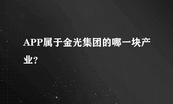 APP属于金光集团的哪一块产业？