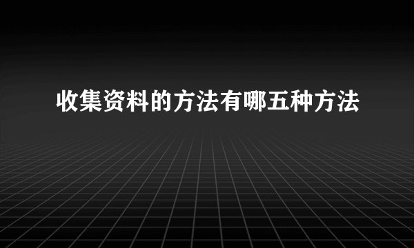 收集资料的方法有哪五种方法
