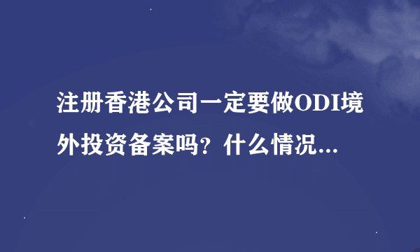 注册香港公司一定要做ODI境外投资备案吗?什么情况下可以不做?