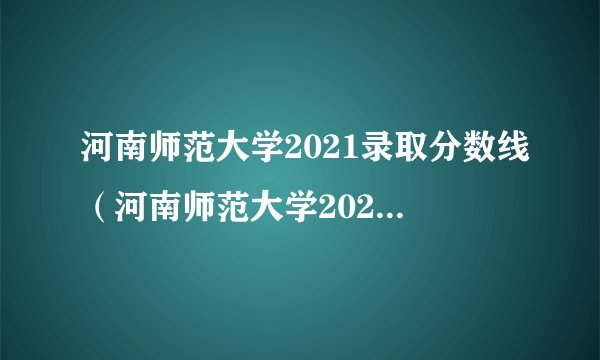 河南师范大学2021录取分数线（河南师范大学2021录取分数线高收费）