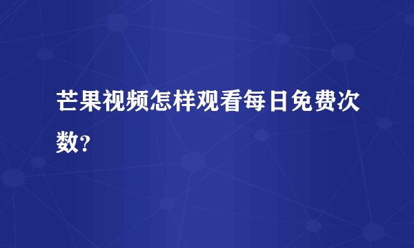 芒果视频怎样观看每日免费次数？