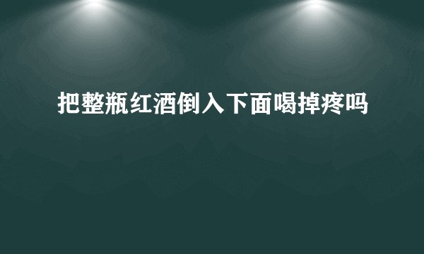 把整瓶红酒倒入下面喝掉疼吗