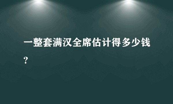 一整套满汉全席估计得多少钱？