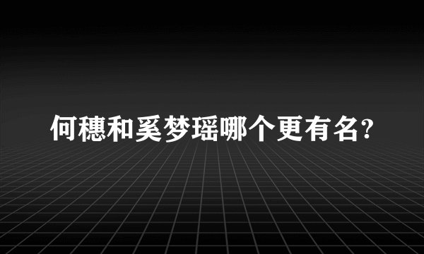 何穗和奚梦瑶哪个更有名?