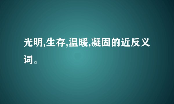 光明,生存,温暖,凝固的近反义词。