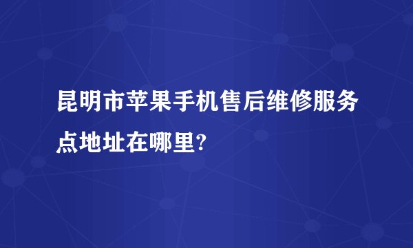 昆明市苹果手机售后维修服务点地址在哪里?