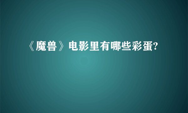 《魔兽》电影里有哪些彩蛋?