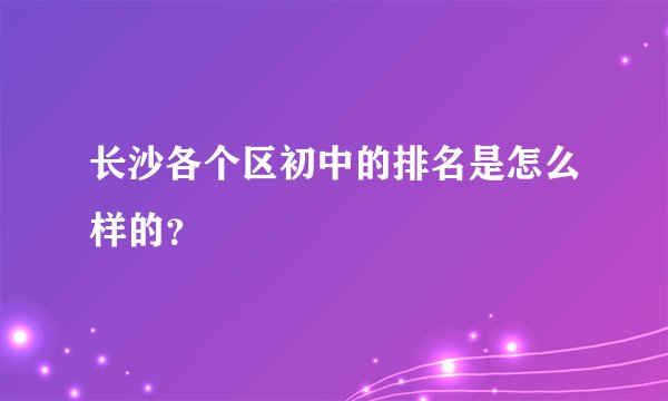 长沙各个区初中的排名是怎么样的?